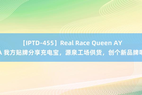 【IPTD-455】Real Race Queen AYA 我方贴牌分享充电宝，源泉工场供货，创个新品牌吧