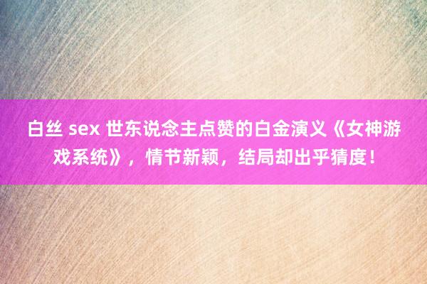 白丝 sex 世东说念主点赞的白金演义《女神游戏系统》，情节新颖，结局却出乎猜度！