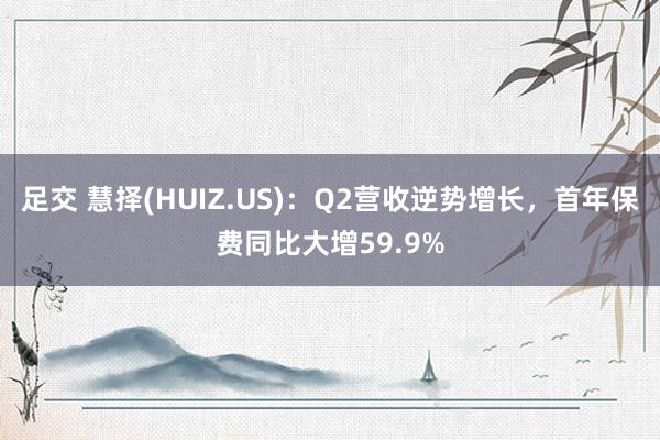 足交 慧择(HUIZ.US)：Q2营收逆势增长，首年保费同比大增59.9%