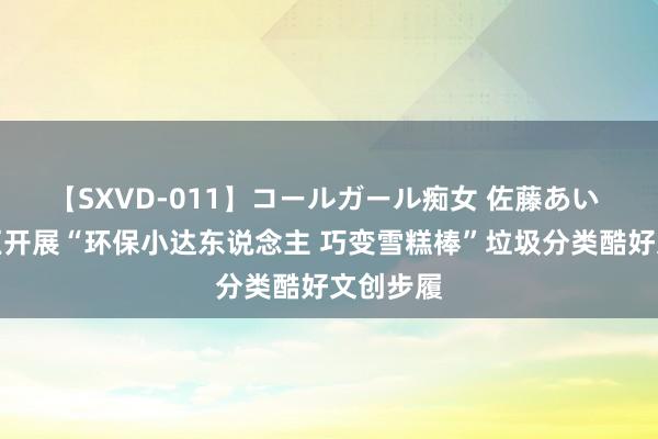 【SXVD-011】コールガール痴女 佐藤あい 丁坝社区开展“环保小达东说念主 巧变雪糕棒”垃圾分类酷好文创步履