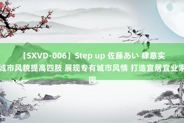 【SXVD-006】Step up 佐藤あい 肆意实行城市风貌提高四肢 展现专有城市风情 打造宜居宜业家园