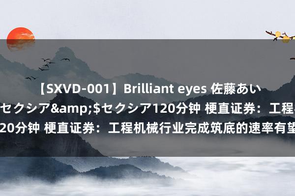 【SXVD-001】Brilliant eyes 佐藤あい</a>2006-11-01セクシア&$セクシア120分钟 梗直证券：工程机械行业完成筑底的速率有望进一步加速