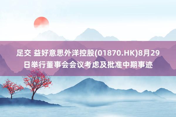 足交 益好意思外洋控股(01870.HK)8月29日举行董事会会议考虑及批准中期事迹