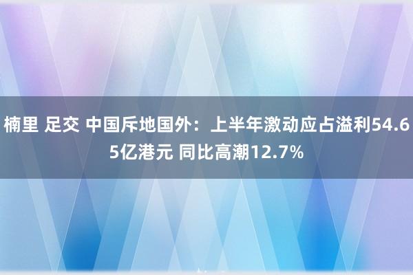 楠里 足交 中国斥地国外：上半年激动应占溢利54.65亿港元 同比高潮12.7%