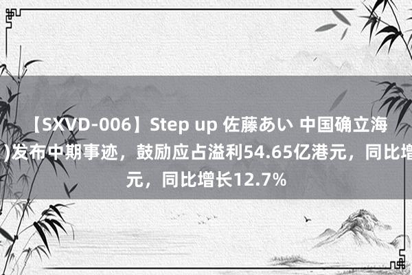 【SXVD-006】Step up 佐藤あい 中国确立海外(03311)发布中期事迹，鼓励应占溢利54.65亿港元，同比增长12.7%