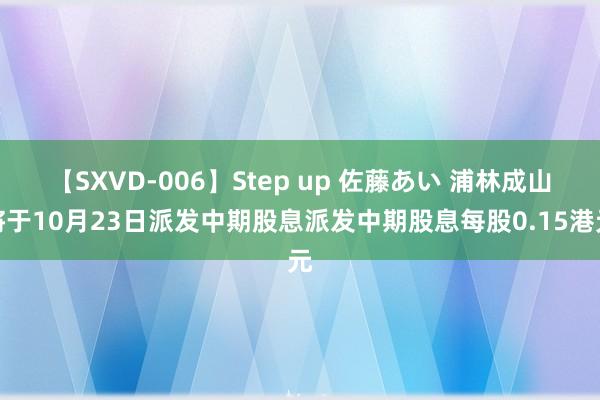 【SXVD-006】Step up 佐藤あい 浦林成山将于10月23日派发中期股息派发中期股息每股0.15港元