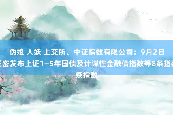 伪娘 人妖 上交所、中证指数有限公司：9月2日细密发布上证1—5年国债及计谋性金融债指数等8条指数