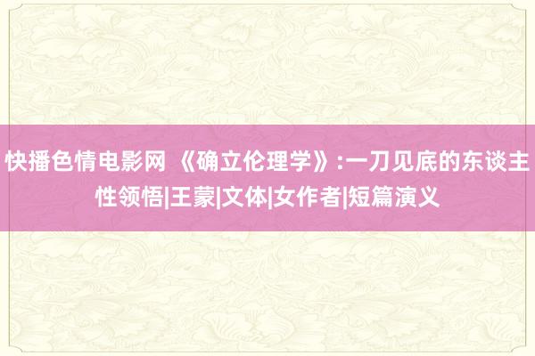 快播色情电影网 《确立伦理学》:一刀见底的东谈主性领悟|王蒙|文体|女作者|短篇演义