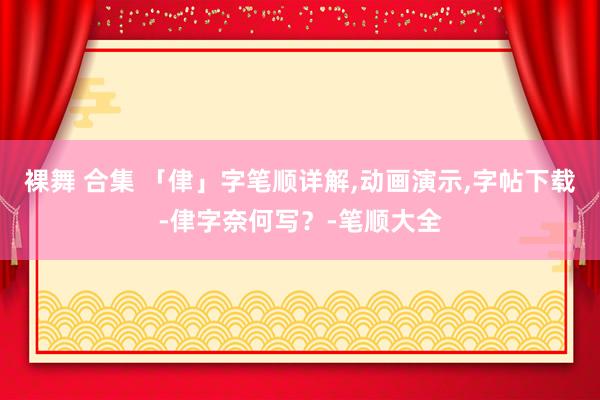 裸舞 合集 「侓」字笔顺详解，动画演示，字帖下载-侓字奈何写？-笔顺大全