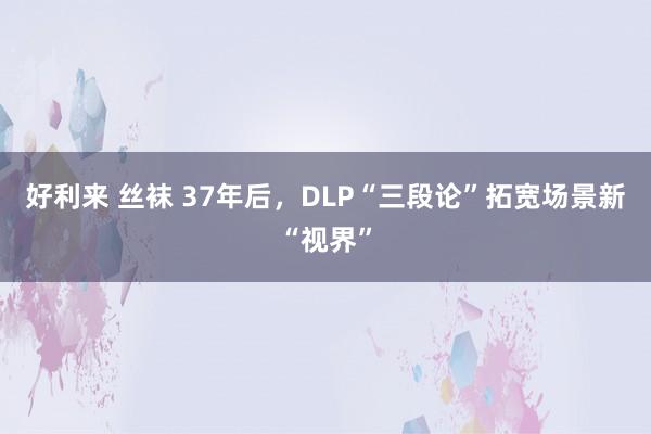 好利来 丝袜 37年后，DLP“三段论”拓宽场景新“视界”