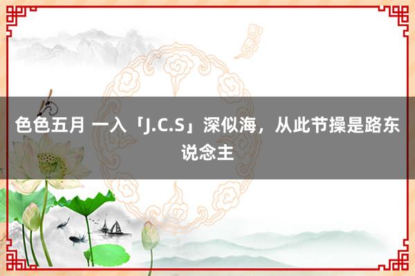 色色五月 一入「J.C.S」深似海，从此节操是路东说念主