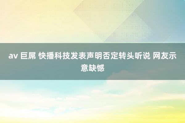 av 巨屌 快播科技发表声明否定转头听说 网友示意缺憾