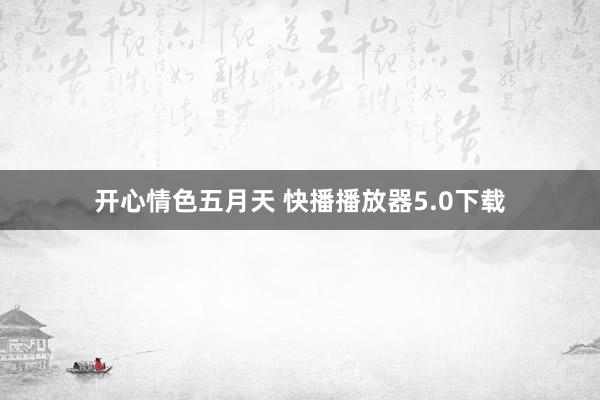 开心情色五月天 快播播放器5.0下载