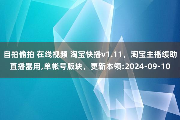 自拍偷拍 在线视频 淘宝快播v1.11，淘宝主播缓助直播器用，单帐号版块，更新本领:2024-09-10