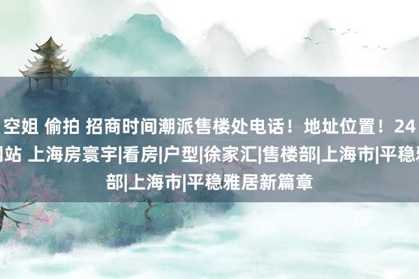 空姐 偷拍 招商时间潮派售楼处电话！地址位置！24小时官方网站 上海房寰宇|看房|户型|徐家汇|售楼部|上海市|平稳雅居新篇章