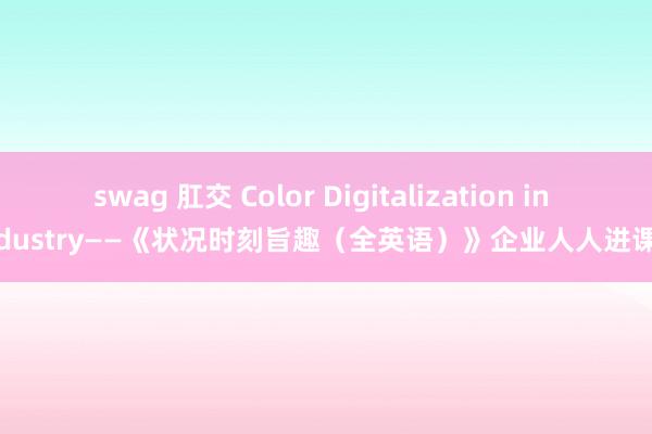 swag 肛交 Color Digitalization in Industry——《状况时刻旨趣（全英语）》企业人人进课堂