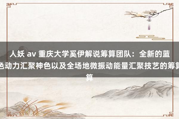 人妖 av 重庆大学奚伊解说筹算团队：全新的蓝色动力汇聚神色以及全场地微振动能量汇聚技艺的筹算