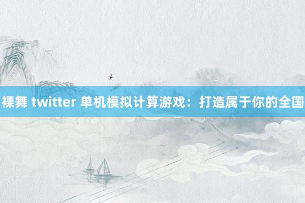 裸舞 twitter 单机模拟计算游戏：打造属于你的全国