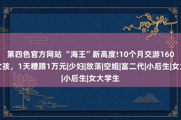 第四色官方网站 “海王”新高度!10个月交游160多个女孩，1天糟蹋1万元|少妇|放荡|空姐|富二代|小后生|女大学生