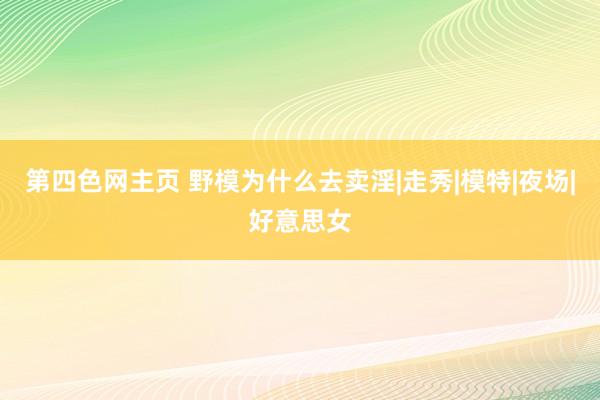 第四色网主页 野模为什么去卖淫|走秀|模特|夜场|好意思女