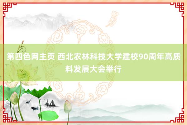 第四色网主页 西北农林科技大学建校90周年高质料发展大会举行