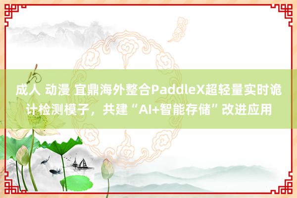 成人 动漫 宜鼎海外整合PaddleX超轻量实时诡计检测模子，共建“AI+智能存储”改进应用