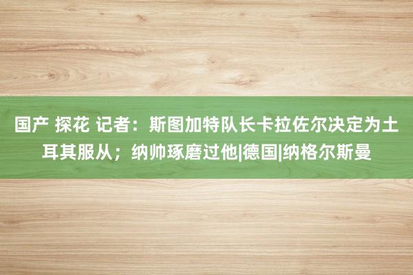 国产 探花 记者：斯图加特队长卡拉佐尔决定为土耳其服从；纳帅琢磨过他|德国|纳格尔斯曼