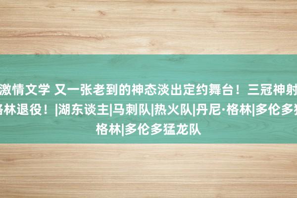 激情文学 又一张老到的神态淡出定约舞台！三冠神射丹尼格林退役！|湖东谈主|马刺队|热火队|丹尼·格林|多伦多猛龙队