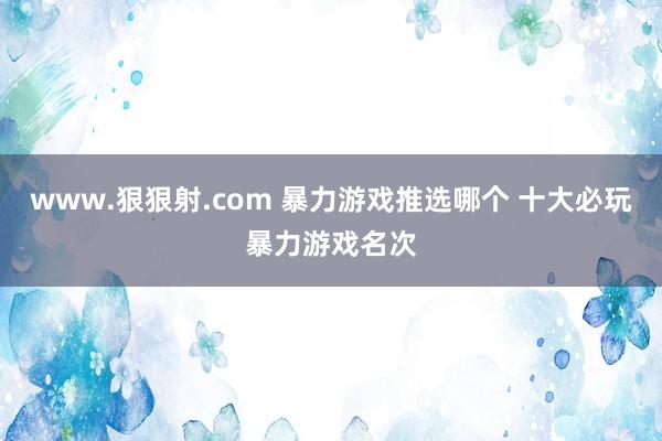 www.狠狠射.com 暴力游戏推选哪个 十大必玩暴力游戏名次